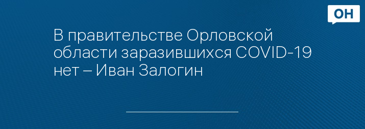 В правительстве Орловской области заразившихся COVID-19 нет – Иван Залогин