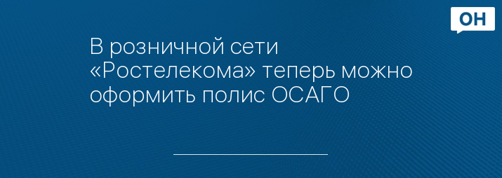 В розничной сети «Ростелекома» теперь можно оформить полис ОСАГО