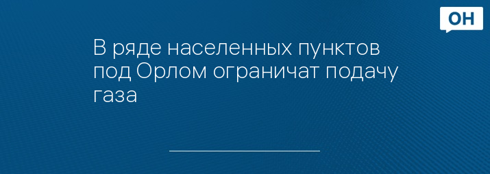 В ряде населенных пунктов под Орлом ограничат подачу газа