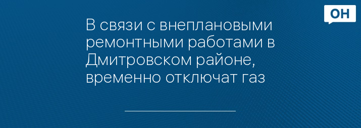 В связи с внеплановыми ремонтными работами в Дмитровском районе, временно отключат газ