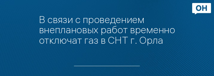 В связи с проведением внеплановых работ временно отключат газ в СНТ г. Орла