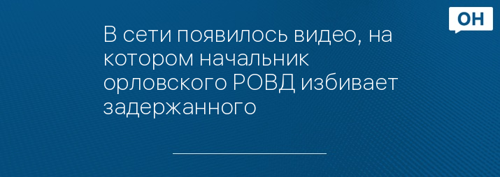 В сети появилось видео, на котором начальник орловского РОВД избивает задержанного