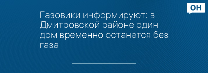Газовики информируют: в Дмитровской районе один дом временно останется без газа