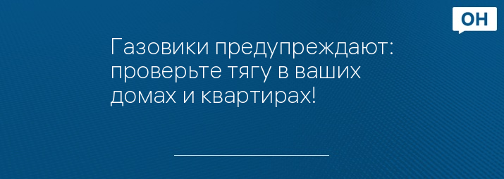 Газовики предупреждают: проверьте тягу в ваших домах и квартирах!