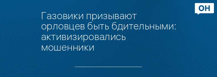 Газовики призывают орловцев быть бдительными: активизировались мошенники 