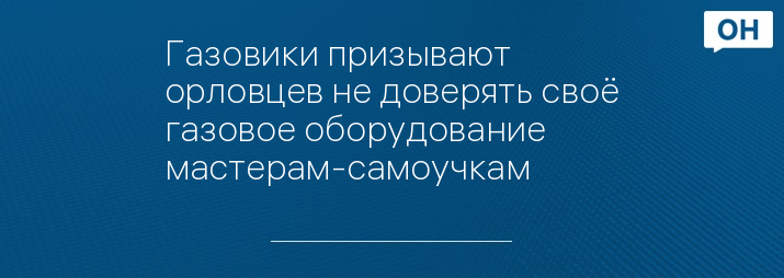 Газовики призывают орловцев не доверять своё газовое оборудование мастерам-самоучкам