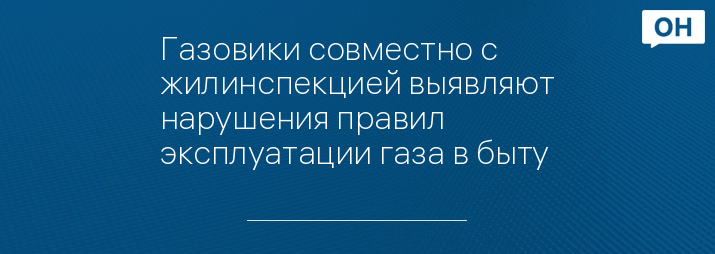 Газовики совместно с жилинспекцией выявляют нарушения правил эксплуатации газа в быту