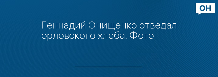 Геннадий Онищенко отведал орловского хлеба. Фото