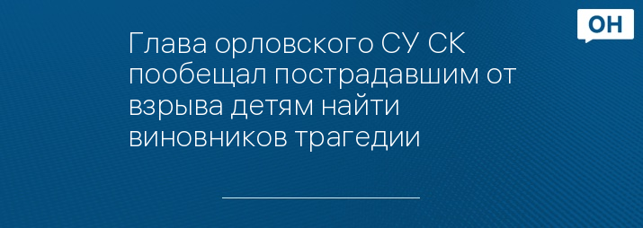 Глава орловского СУ СК пообещал пострадавшим от взрыва детям найти виновников трагедии