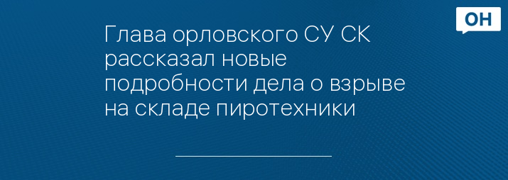 Глава орловского СУ СК рассказал новые подробности дела о взрыве на складе пиротехники