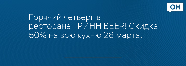 Горячий четверг в ресторане ГРИНН BEER! Скидка 50% на всю кухню 28 марта!