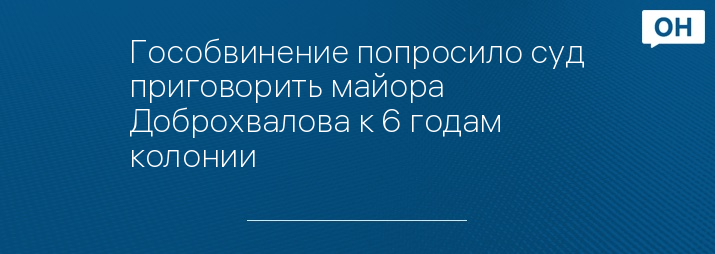 Гособвинение попросило суд приговорить майора Доброхвалова к 6 годам колонии