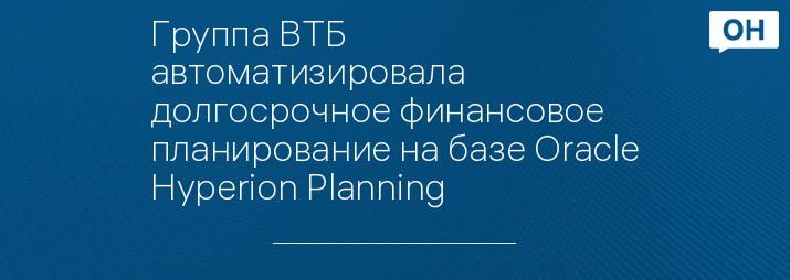 Группа ВТБ автоматизировала долгосрочное финансовое планирование на базе Oracle Hyperion Planning
