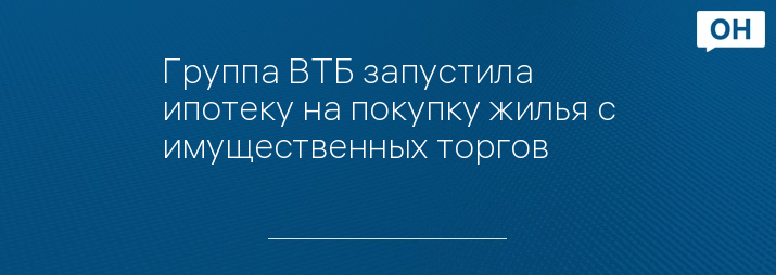 Группа ВТБ запустила ипотеку на покупку жилья с имущественных торгов