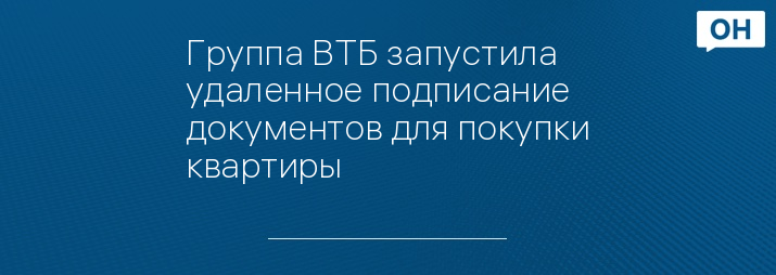 Группа ВТБ запустила удаленное подписание документов для покупки квартиры   
