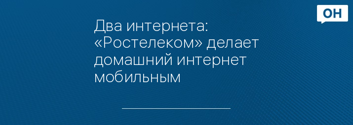 Два интернета: «Ростелеком» делает домашний интернет мобильным