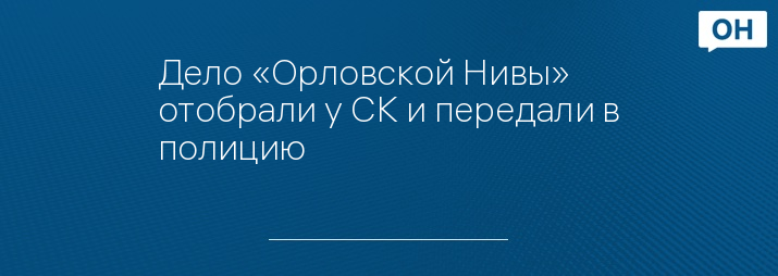 Дело «Орловской Нивы» отобрали у СК и передали в полицию