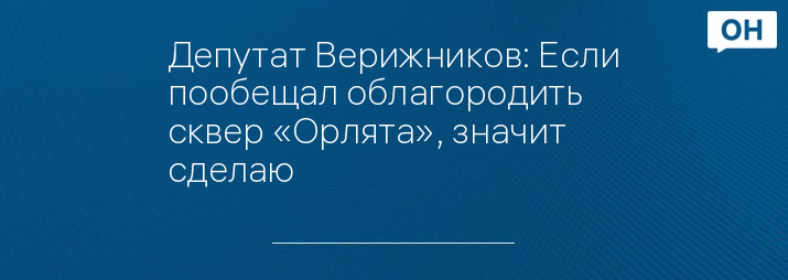 Депутат Верижников: Если пообещал облагородить сквер «Орлята», значит сделаю