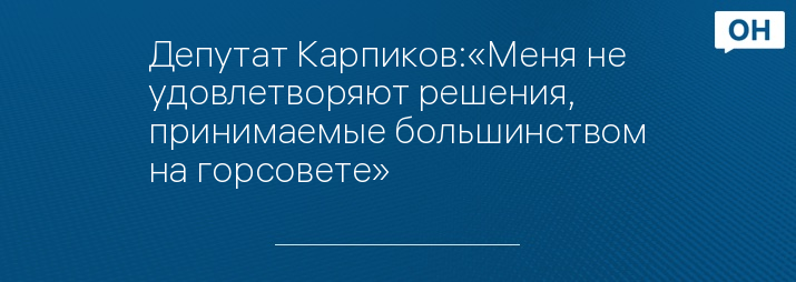Депутат Карпиков:«Меня не удовлетворяют решения, принимаемые большинством на горсовете»
