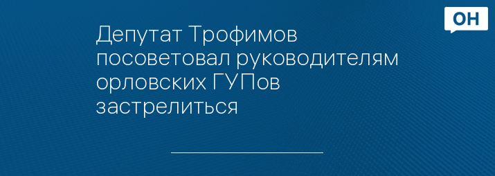 Депутат Трофимов посоветовал руководителям орловских ГУПов застрелиться