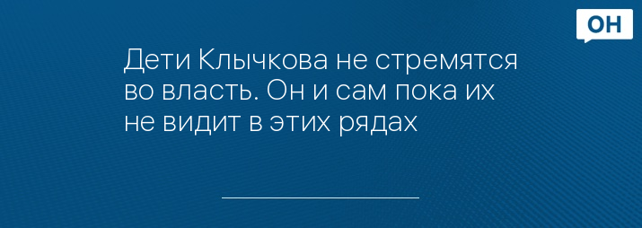 Дети Клычкова не стремятся во власть. Он и сам пока их не видит в этих рядах