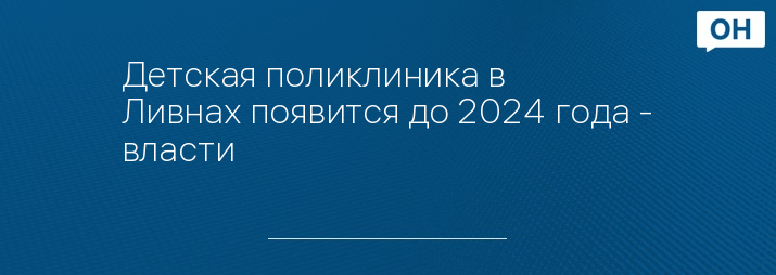 Детская поликлиника в Ливнах появится до 2024 года - власти 