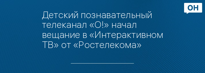Детский познавательный телеканал «О!» начал вещание в «Интерактивном ТВ» от «Ростелекома»