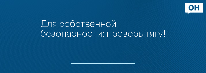 Для собственной безопасности: проверь тягу!