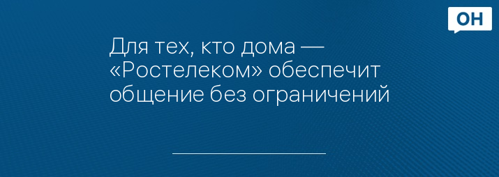 Для тех, кто дома — «Ростелеком» обеспечит общение без ограничений