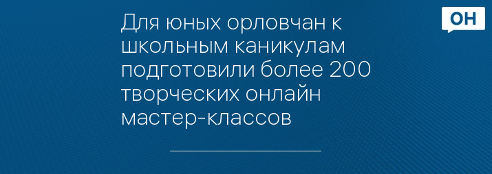 Для юных орловчан к школьным каникулам подготовили более 200 творческих онлайн мастер-классов   