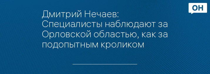 Дмитрий Нечаев: Специалисты наблюдают за Орловской областью, как за подопытным кроликом