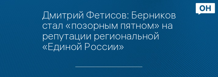 Дмитрий Фетисов: Берников стал «позорным пятном» на репутации региональной «Единой России»