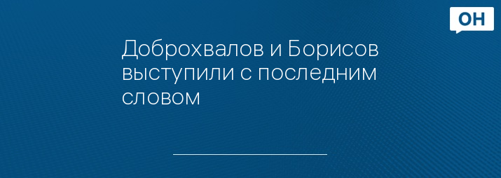 Доброхвалов и Борисов выступили с последним словом