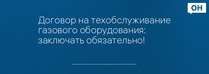 Договор на техобслуживание газового оборудования: заключать обязательно!