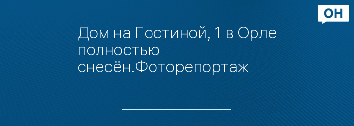 Дом на Гостиной, 1 в Орле полностью снесён.Фоторепортаж