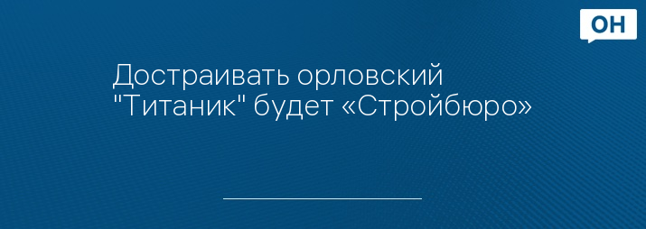 Достраивать орловский "Титаник" будет «Стройбюро» 