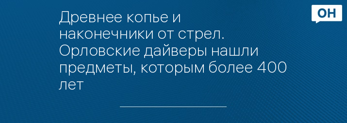 Древнее копье и наконечники от стрел. Орловские дайверы нашли предметы, которым более 400 лет