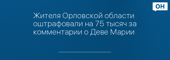 Жителя Орловской области оштрафовали на 75 тысяч за комментарии о Деве Марии