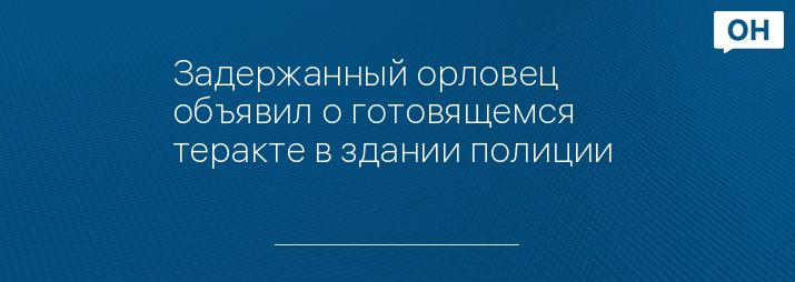 Задержанный орловец объявил о готовящемся теракте в здании полиции 