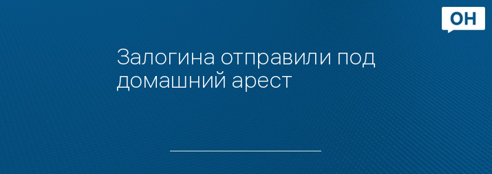 Залогина отправили под домашний арест