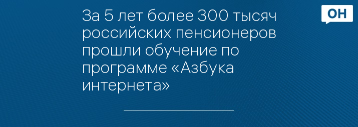 За 5 лет более 300 тысяч российских пенсионеров прошли обучение по программе «Азбука интернета»