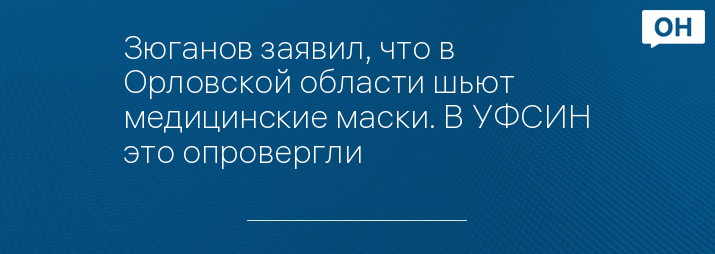 Зюганов заявил, что в Орловской области шьют медицинские маски. В УФСИН это опровергли