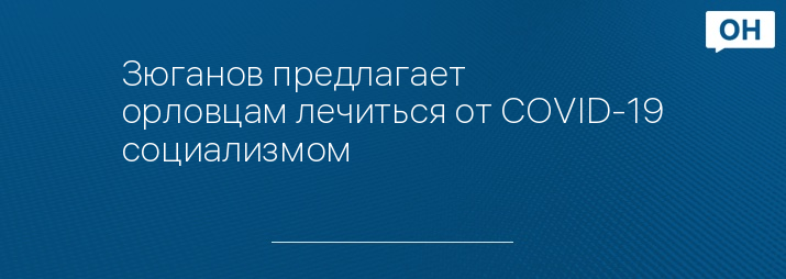 Зюганов предлагает орловцам лечиться от COVID-19 социализмом