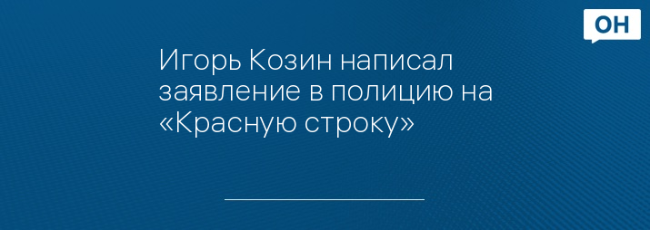 Игорь Козин написал заявление в полицию на «Красную строку»