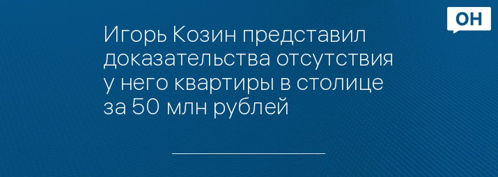 Игорь Козин представил доказательства отсутствия у него квартиры в столице за 50 млн рублей