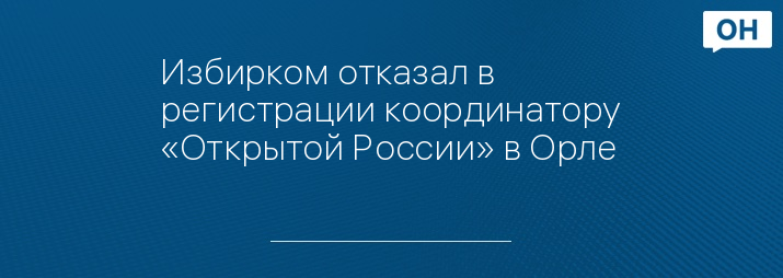 Избирком отказал в регистрации координатору «Открытой России» в Орле 