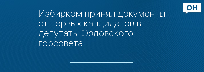 Избирком принял документы от первых кандидатов в депутаты Орловского горсовета