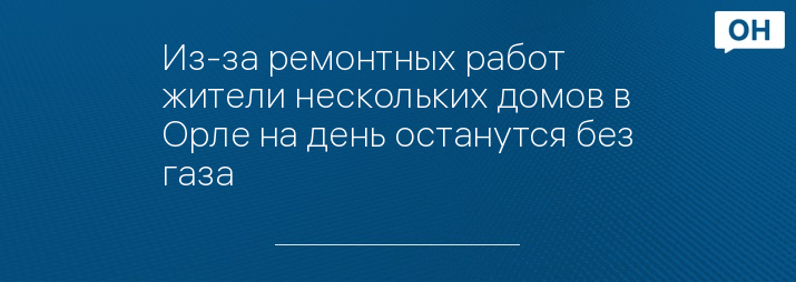 Из-за ремонтных работ жители нескольких домов в Орле на день останутся без газа 