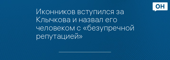 Иконников вступился за Клычкова и назвал его человеком с «безупречной репутацией»