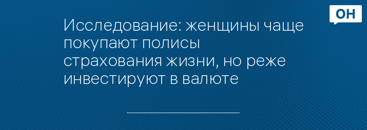 Исследование: женщины чаще покупают полисы страхования жизни, но реже инвестируют в валюте